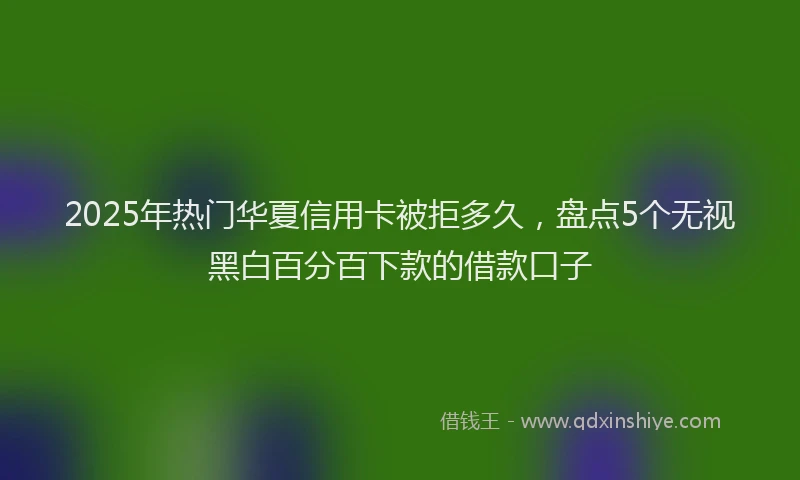 2025年热门华夏信用卡被拒多久，盘点5个无视黑白百分百下款的借款口子
