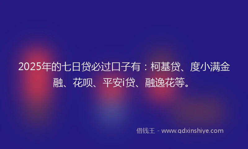 2025年的七日贷必过口子有：柯基贷、度小满金融、花呗、平安i贷、融逸花等。