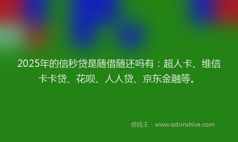 2025年的信秒贷是随借随还吗有：超人卡、维信卡卡贷、花呗、人人贷、京东金融等。