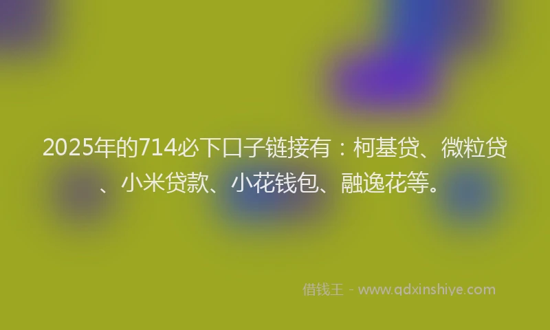 2025年的714必下口子链接有：柯基贷、微粒贷、小米贷款、小花钱包、融逸花等。