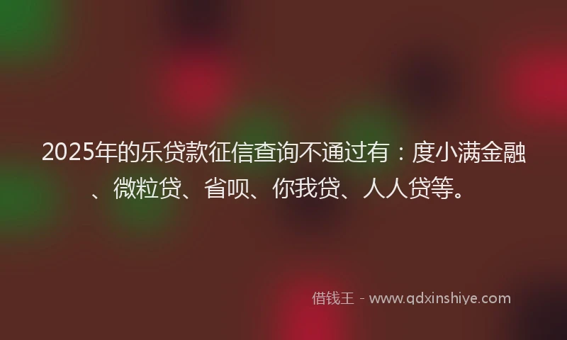 2025年的乐贷款征信查询不通过有：度小满金融、微粒贷、省呗、你我贷、人人贷等。