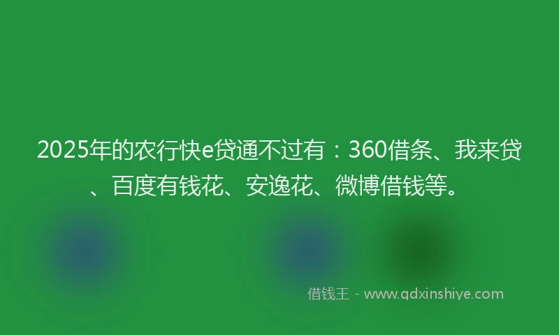 2025年的农行快e贷通不过有：360借条、我来贷、百度有钱花、安逸花、微博借钱等。