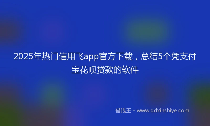 2025年热门信用飞app官方下载，总结5个凭支付宝花呗贷款的软件
