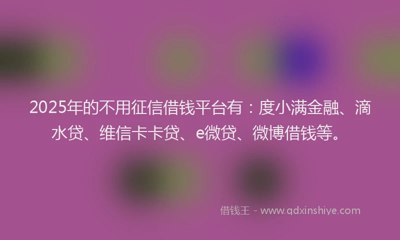 2025年的不用征信借钱平台有：度小满金融、滴水贷、维信卡卡贷、e微贷、微博借钱等。