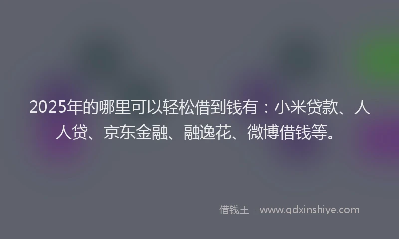 2025年的哪里可以轻松借到钱有：小米贷款、人人贷、京东金融、融逸花、微博借钱等。