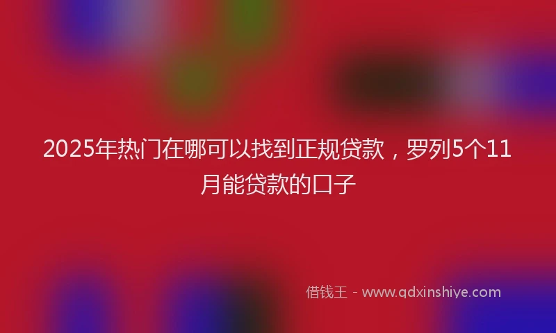 2025年热门在哪可以找到正规贷款，罗列5个11月能贷款的口子