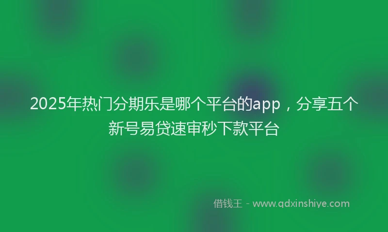 2025年热门分期乐是哪个平台的app，分享五个新号易贷速审秒下款平台