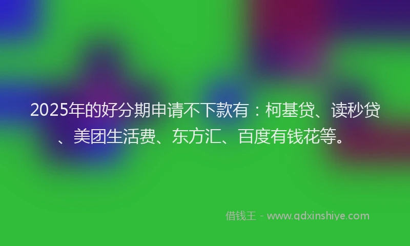 2025年的好分期申请不下款有：柯基贷、读秒贷、美团生活费、东方汇、百度有钱花等。