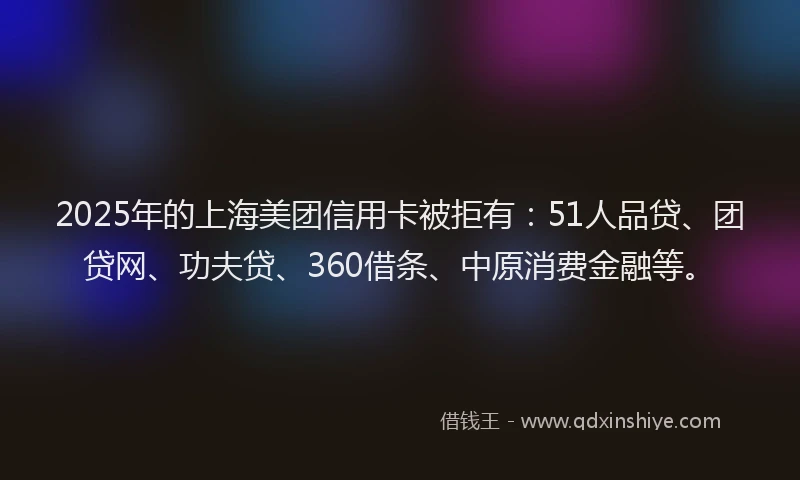 2025年的上海美团信用卡被拒有：51人品贷、团贷网、功夫贷、360借条、中原消费金融等。