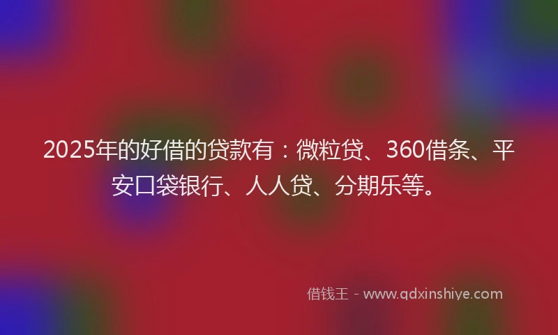 2025年的好借的贷款有：微粒贷、360借条、平安口袋银行、人人贷、分期乐等。