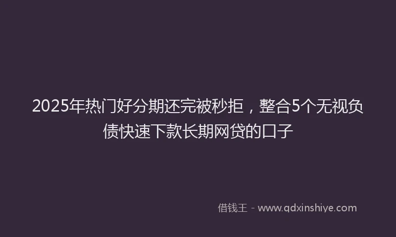 2025年热门好分期还完被秒拒，整合5个无视负债快速下款长期网贷的口子
