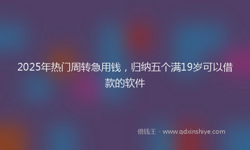 2025年热门周转急用钱，归纳五个满19岁可以借款的软件