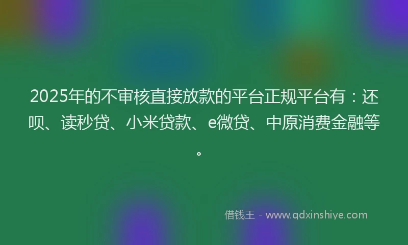 2025年的不审核直接放款的平台正规平台有：还呗、读秒贷、小米贷款、e微贷、中原消费金融等。