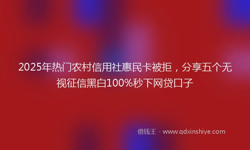 2025年热门农村信用社惠民卡被拒，分享五个无视征信黑白100%秒下网贷口子