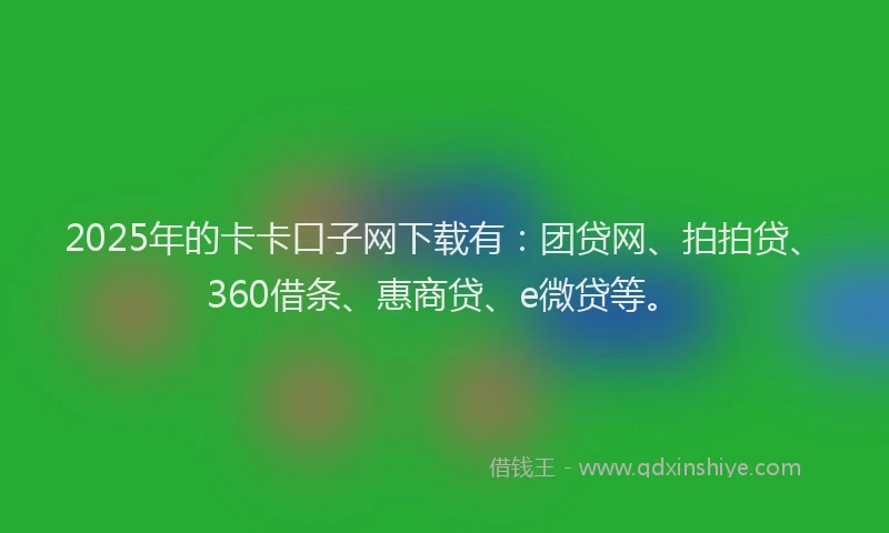 2025年的卡卡口子网下载有：团贷网、拍拍贷、360借条、惠商贷、e微贷等。