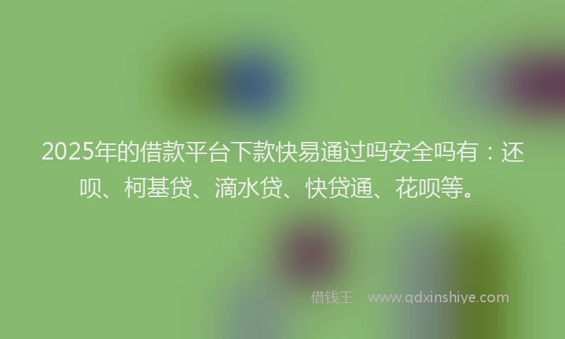 2025年的借款平台下款快易通过吗安全吗有：还呗、柯基贷、滴水贷、快贷通、花呗等。
