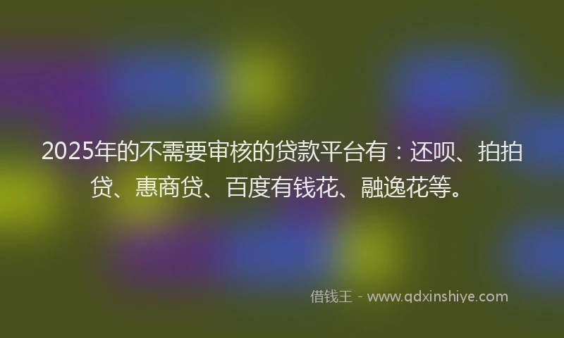 2025年的不需要审核的贷款平台有：还呗、拍拍贷、惠商贷、百度有钱花、融逸花等。