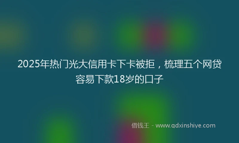 2025年热门光大信用卡下卡被拒，梳理五个网贷容易下款18岁的口子