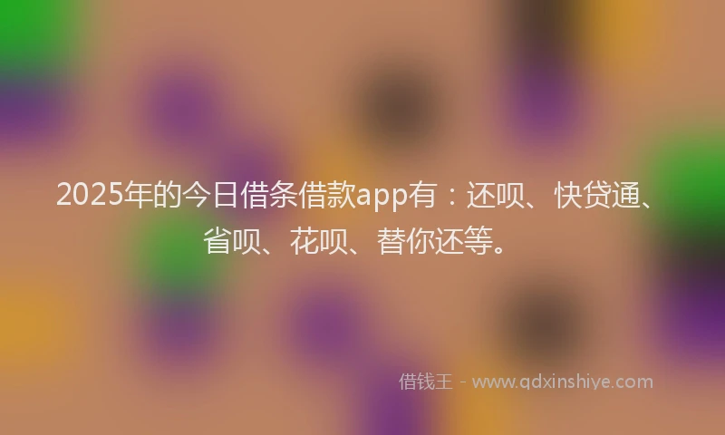 2025年的今日借条借款app有：还呗、快贷通、省呗、花呗、替你还等。