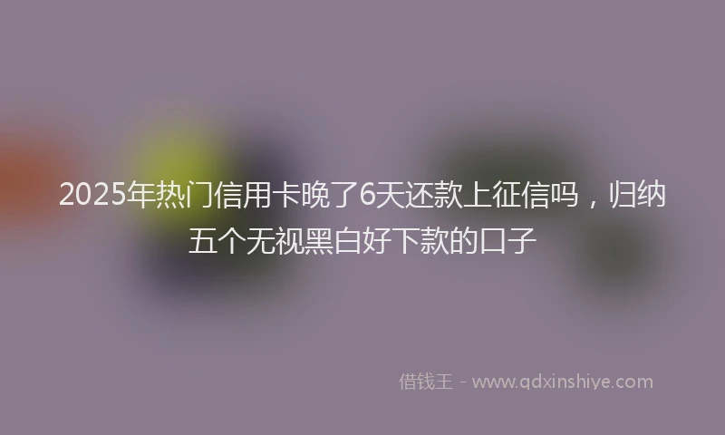 2025年热门信用卡晚了6天还款上征信吗，归纳五个无视黑白好下款的口子