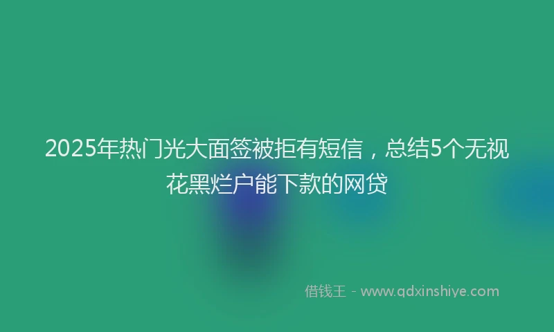 2025年热门光大面签被拒有短信，总结5个无视花黑烂户能下款的网贷