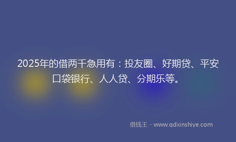 2025年的借两千急用有：投友圈、好期贷、平安口袋银行、人人贷、分期乐等。