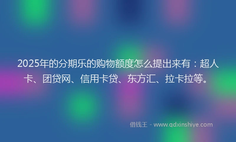 2025年的分期乐的购物额度怎么提出来有：超人卡、团贷网、信用卡贷、东方汇、拉卡拉等。
