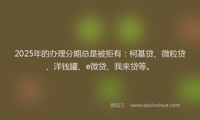 2025年的办理分期总是被拒有：柯基贷、微粒贷、洋钱罐、e微贷、我来贷等。