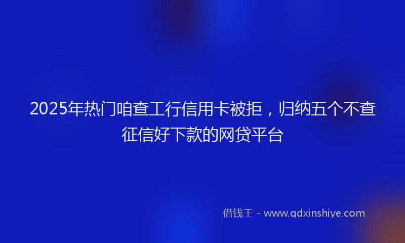 2025年热门咱查工行信用卡被拒，归纳五个不查征信好下款的网贷平台