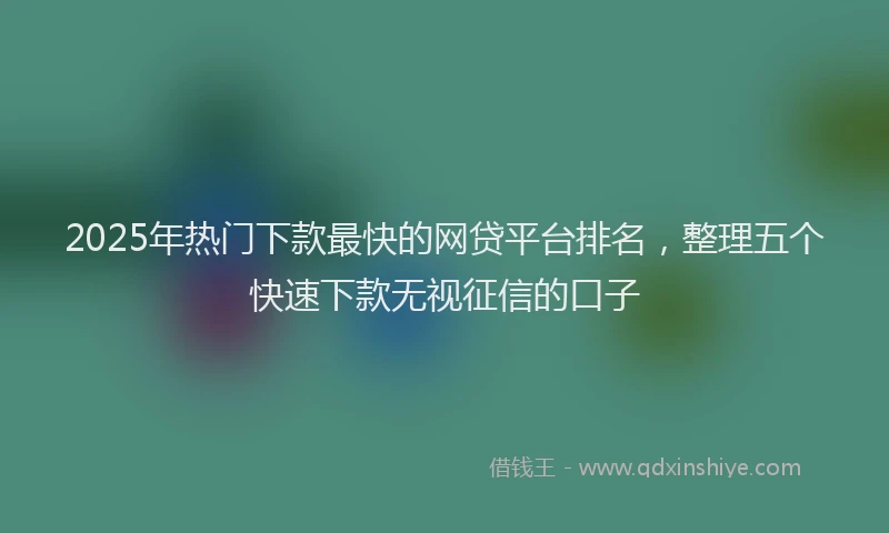 2025年热门下款最快的网贷平台排名，整理五个快速下款无视征信的口子