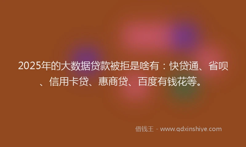 2025年的大数据贷款被拒是啥有：快贷通、省呗、信用卡贷、惠商贷、百度有钱花等。