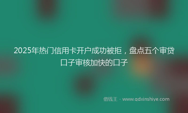 2025年热门信用卡开户成功被拒，盘点五个审贷口子审核加快的口子