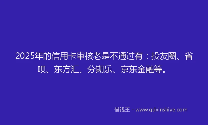 2025年的信用卡审核老是不通过有：投友圈、省呗、东方汇、分期乐、京东金融等。