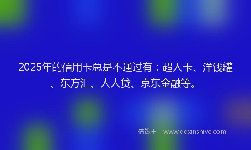 2025年的信用卡总是不通过有：超人卡、洋钱罐、东方汇、人人贷、京东金融等。