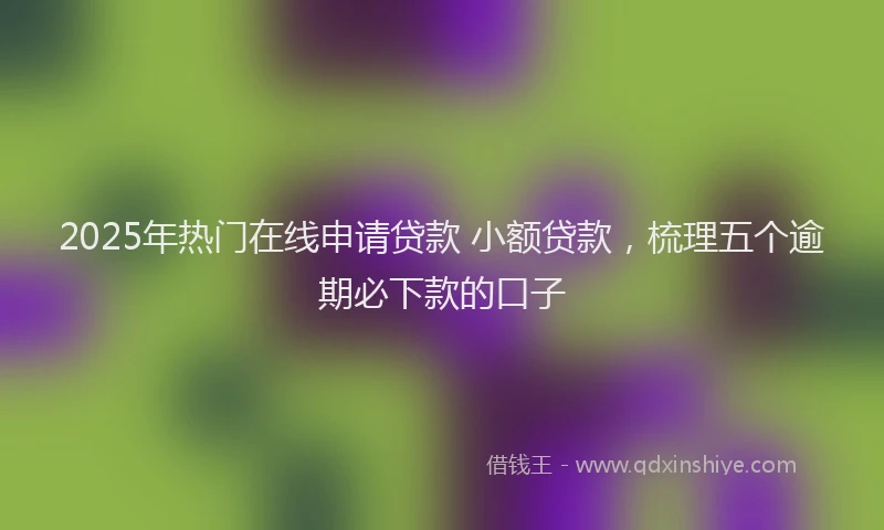 2025年热门在线申请贷款 小额贷款，梳理五个逾期必下款的口子