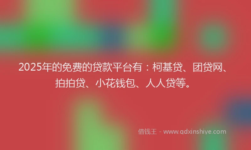 2025年的免费的贷款平台有：柯基贷、团贷网、拍拍贷、小花钱包、人人贷等。