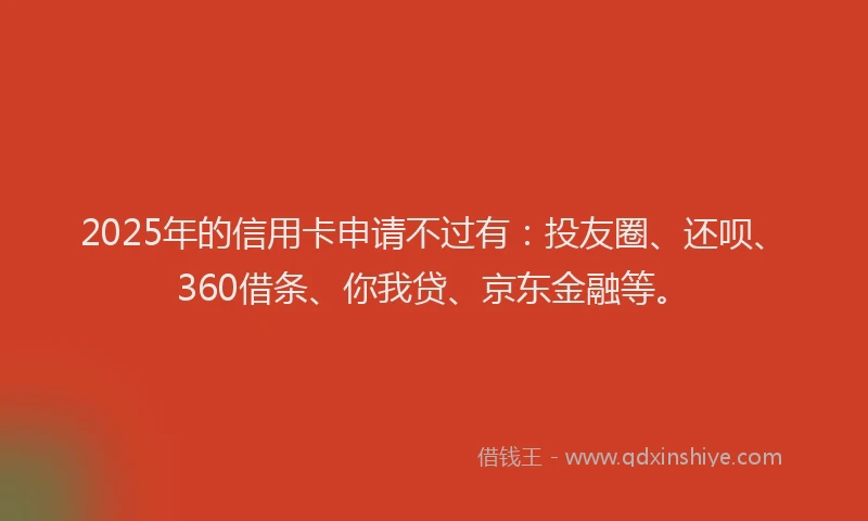2025年的信用卡申请不过有：投友圈、还呗、360借条、你我贷、京东金融等。