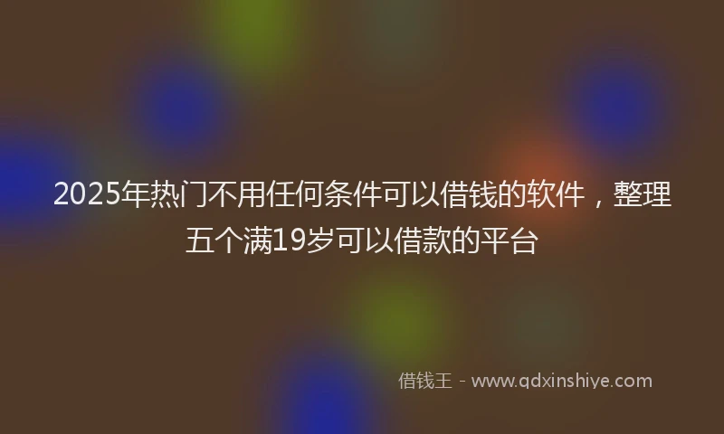 2025年热门不用任何条件可以借钱的软件，整理五个满19岁可以借款的平台