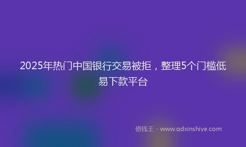 2025年热门中国银行交易被拒，整理5个门槛低易下款平台