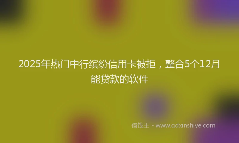 2025年热门中行缤纷信用卡被拒，整合5个12月能贷款的软件
