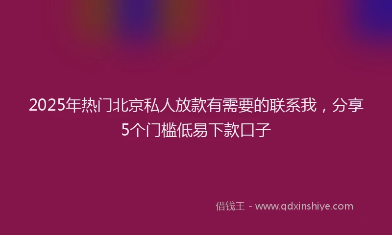 2025年热门北京私人放款有需要的联系我，分享5个门槛低易下款口子