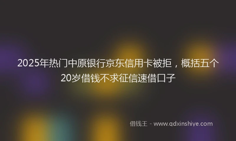 2025年热门中原银行京东信用卡被拒，概括五个20岁借钱不求征信速借口子