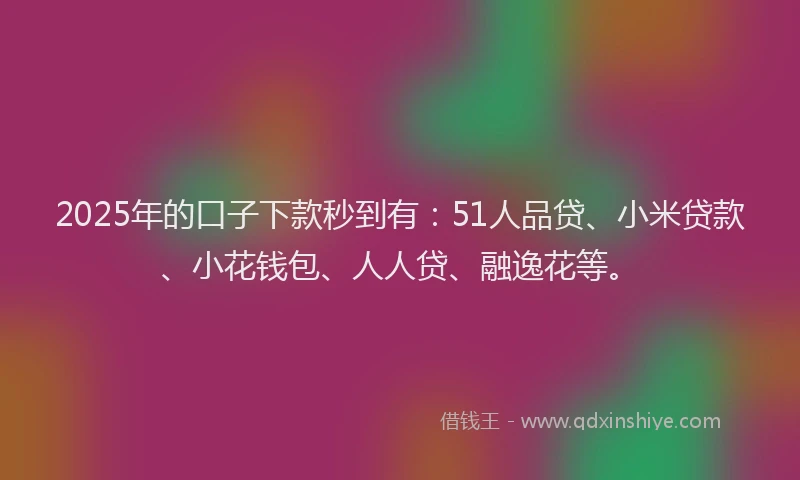 2025年的口子下款秒到有：51人品贷、小米贷款、小花钱包、人人贷、融逸花等。