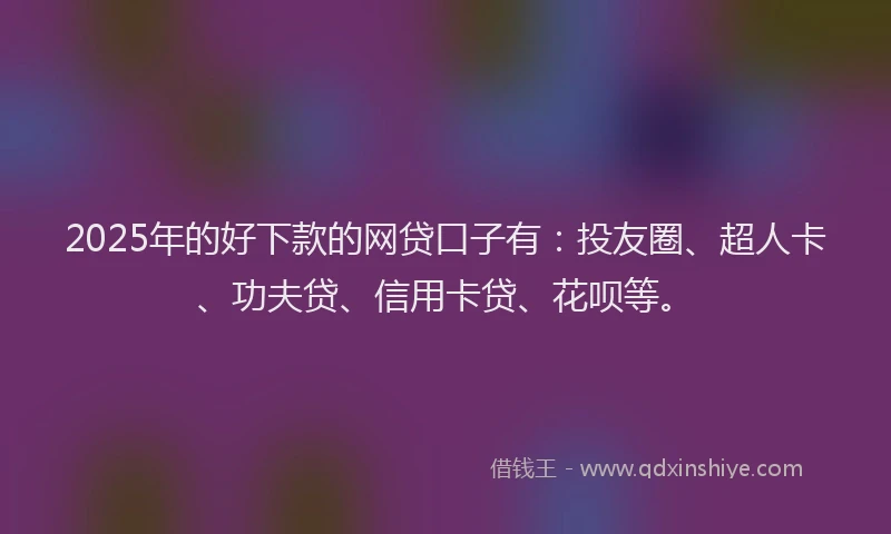 2025年的好下款的网贷口子有：投友圈、超人卡、功夫贷、信用卡贷、花呗等。