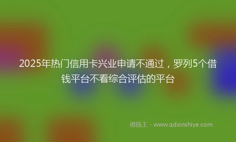 2025年热门信用卡兴业申请不通过，罗列5个借钱平台不看综合评估的平台