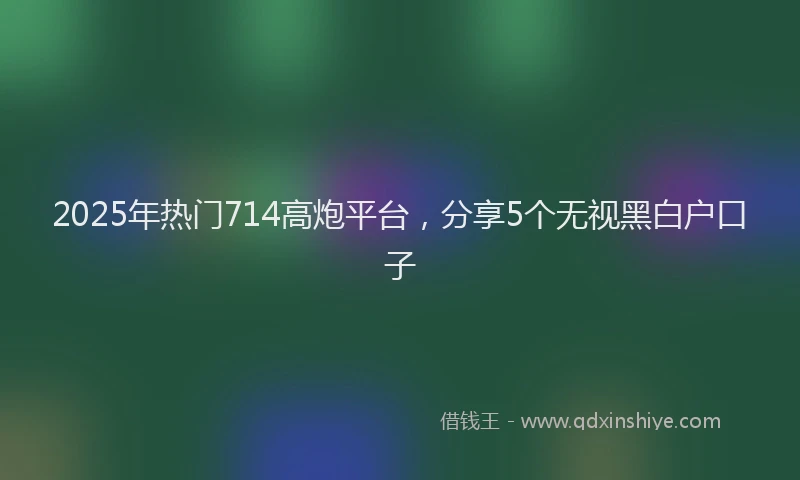 2025年热门714高炮平台，分享5个无视黑白户口子