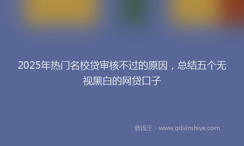 2025年热门名校贷审核不过的原因，总结五个无视黑白的网贷口子