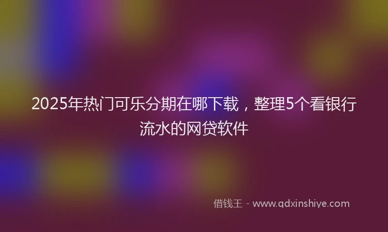 2025年热门可乐分期在哪下载，整理5个看银行流水的网贷软件