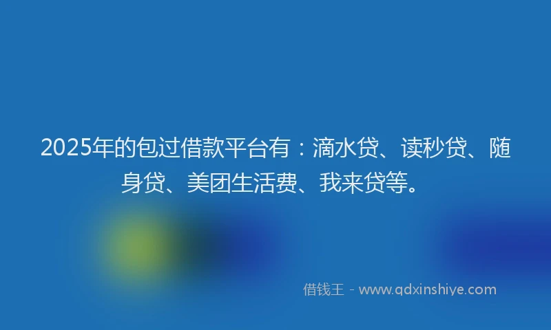 2025年的包过借款平台有：滴水贷、读秒贷、随身贷、美团生活费、我来贷等。