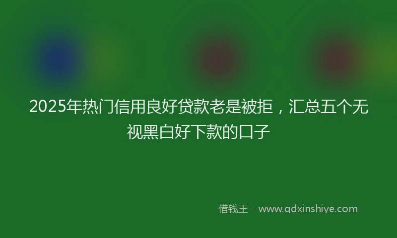 2025年热门信用良好贷款老是被拒，汇总五个无视黑白好下款的口子